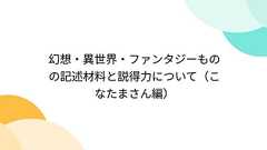 幻想・異世界・ファンタジーものの記述材料と説得力について(こなたまさん編)