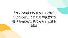 「ラノベ作家の文章なんて絵師さんどころか、そこらの中学生でも書けるものだと思うんだ」と派生議論