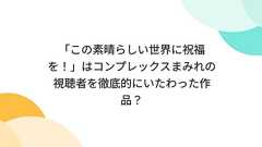 「この素晴らしい世界に祝福を!」はコンプレックスまみれの視聴者を徹底的にいたわった作品? - Togetterまとめ