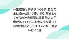 一生結婚せず子供つくらず、自分の金は自分だけで使いきり、年をとってからの社会保障は実質他人の子供が払ってくれるお金にタダ乗りするのが個人としてはコスパが一番よいという話