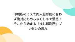 印刷所のミスで同人誌が間に合わず後対応もめちゃくちゃで激怒!そこから始まる『推し印刷所』プレゼンの流れ