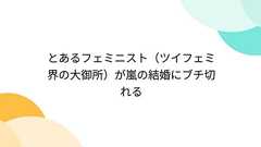 とあるフェミニスト(ツイフェミ界の大御所)が嵐の結婚にブチ切れる