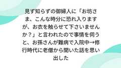 見ず知らずの御婦人に「お坊さま、こんな時分に恐れ入りますが、お衣を触らせて下さいませんか?」と言われたので事情を伺うと、お孫さんが難病で入院中→修行時代に老僧から聞いた話を思い出した
