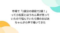 市場で「1袋分の値段で2袋!」って小松菜とほうれん草が売っていたので悩んでいたら隣のおばあちゃんが小声で囁いてきた