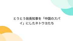 とうとう翁長知事を「中国のスパイ」にしたネトウヨたち