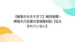 【被害が大きすぎて】朝日新聞・神田大介記者の宮城取材記【伝えきれていない】