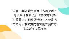中学二年の弟が最近『古着を着てない奴はダサい』『2000年以降の歌聴いてる奴ダサい』とか言っててそっちの方向性で厨二病になるんだって思った