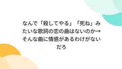 なんで「殺してやる」「死ね」みたいな歌詞の恋の曲はないのか→そんな曲に情感があるわけがないだろ