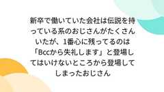 新卒で働いていた会社は伝説を持っている系のおじさんがたくさんいたが、1番心に残ってるのは「Bccから失礼します」と登場してはいけないところから登場してしまったおじさん