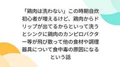 「鶏肉は洗わない」この時期自炊初心者が増えるけど、鶏肉からドリップが出てるからといって洗うとシンクに鶏肉のカンピロバクター等が飛び散って他の食材や調理器具について食中毒の原因になるという話