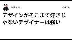 デザインがそこまで好きじゃないデザイナーは強い|やまぐち