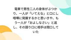 電車で男性二人の身体がぶつかり、一人が「いてえな」と口にし喧嘩に発展するかと思いきや、もう一人が「およしなさい」と返し、その語り口に相手は閉口していた