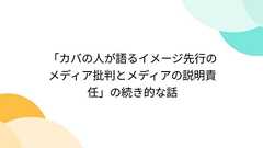 「カバの人が語るイメージ先行のメディア批判とメディアの説明責任」の続き的な話