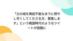 「父の城を再起不能なまでに燃やし尽くしてくださる方、募集します」という戦国時代のようなツイートが話題に