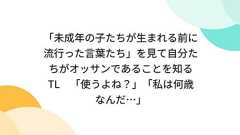 「未成年の子たちが生まれる前に流行った言葉たち」を見て自分たちがオッサンであることを知るTL 「使うよね?」「私は何歳なんだ…」