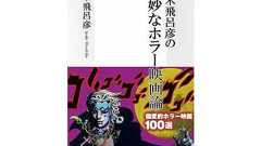 荒木飛呂彦の「ホラー映画論」、自作に影響を与えてきた世界を一冊に。