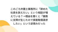 このごろ弁護士事務所に「辞めた社員を訴えたい」という相談が増えている?→理由を聞くと「業務に支障が生じたので損害賠償請求したい」という逆恨みだった