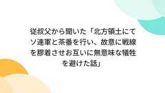 従叔父から聞いた「北方領土にてソ連軍と茶番を行い、故意に戦線を膠着させお互いに無意味な犠牲を避けた話」