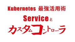 Kubernetes 最強活用術 Serviceとカスタムコントローラ | IIJ Engineers Blog