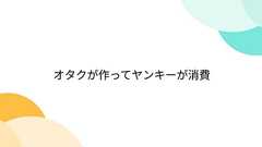 オタクが作ってヤンキーが消費