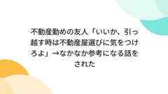 不動産勤めの友人「いいか、引っ越す時は不動産屋選びに気をつけろよ」→なかなか参考になる話をされた