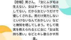 【悲報】男さん、『女にムダ毛は生えない、女はチートだから努力してない。だから女というだけで優しくされる。男だけ努力しないといけないなんておかしい』などと無知を晒してしまう。そして現実を教えられるとに女に「女は気持ち悪い」などとキレ散らかす所業。