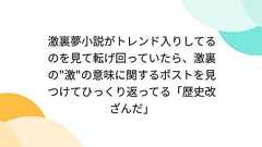 激裏夢小説がトレンド入りしてるのを見て転げ回っていたら、激裏の"激"の意味に関するポストを見つけてひっくり返ってる「歴史改ざんだ」