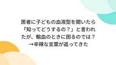 医者に子どもの血液型を聞いたら「知ってどうするの?」と言われたが、輸血のときに困るのでは?→辛辣な言葉が返ってきた