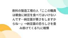 飲料の製造工場の人『ここの職員は朝食に納豆を食べてはいけないんです…納豆菌が悪さをしますからね…』→納豆菌の恐ろしさを畳み掛けてくるTLに戦慄
