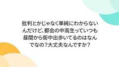 批判とかじゃなく単純にわからないんだけど、都会の中高生っていつも昼間から街中出歩いてるのはなんでなの?大丈夫なんですか?