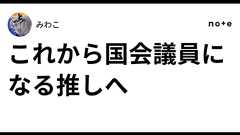 これから国会議員になる推しへ|みわこ