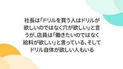 社長は「ドリルを買う人はドリルが欲しいのではなく穴が欲しい」と言うが、店員は「働きたいのではなく給料が欲しい」と言っている、そしてドリル自体が欲しい人もいる