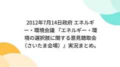 2012年7月14日政府 エネルギー・環境会議 『エネルギー・環境の選択肢に関する意見聴取会(さいたま会場)』実況まとめ。