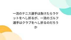 一流のテニス選手は負けたらラケットをへし折るが、一流のゴルフ選手はクラブをへし折るのだろうか