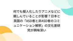 何でも擬人化したりアニメなどに親しんでいることが影響?日本と英国の「ASD者と非ASD者のコミュニケーション解釈」の文化差研究が興味深い
