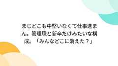 まじどこも中堅いなくて仕事進まん。管理職と新卒だけみたいな構成。「みんなどこに消えた?」
