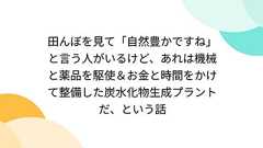 田んぼを見て「自然豊かですね」と言う人がいるけど、あれは機械と薬品を駆使&お金と時間をかけて整備した炭水化物生成プラントだ、という話