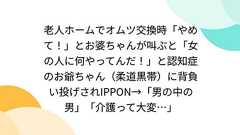 老人ホームでオムツ交換時「やめて!」とお婆ちゃんが叫ぶと「女の人に何やってんだ!」と認知症のお爺ちゃん(柔道黒帯)に背負い投げされIPPON→「男の中の男」「介護って大変…」