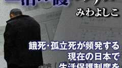 餓死・孤立死が頻発する現在の日本で、生活保護制度を改悪してもよいのか?