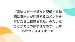 「違法コピーを堂々と配信する動画に日本人が注意するコメントを付けたら山程怒られた」みたいなことがあるのはなぜなのか…日本もかつてはよくあった