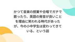 かつて音楽の授業や合唱でガチで歌ったり、英語の発音が良いことを理由に笑われる時代があったが、今の小中学生は変わってきている、という話