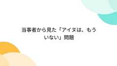 当事者から見た「アイヌは、もういない」問題