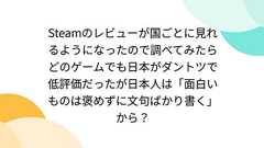 Steamのレビューが国ごとに見れるようになったので調べてみたらどのゲームでも日本がダントツで低評価だったが日本人は「面白いものは褒めずに文句ばかり書く」から?