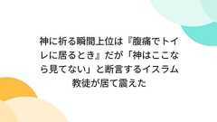 神に祈る瞬間上位は『腹痛でトイレに居るとき』だが「神はここなら見てない」と断言するイスラム教徒が居て震えた