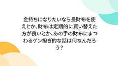 金持ちになりたいなら長財布を使えとか、財布は定期的に買い替えた方が良いとか、あの手の財布にまつわるゲン担ぎ的な話は何なんだろう?
