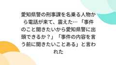 愛知県警の刑事課を名乗る人物から電話が来て、震えた… 「事件のこと聞きたいから愛知県警に出頭できるか?」「事件の内容を言う前に聞きたいことある」と言われた