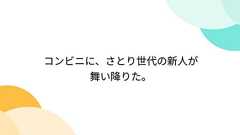 コンビニに、さとり世代の新人が舞い降りた。
