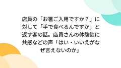 店員の「お箸ご入用ですか?」に対して「手で食べるんですか」と返す客の話。店員さんの体験談に共感などの声「はい・いいえがなぜ言えないのか」