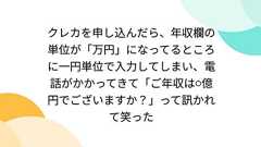 クレカを申し込んだら、年収欄の単位が「万円」になってるところに一円単位で入力してしまい、電話がかかってきて「ご年収は⚪︎億円でございますか?」って訊かれて笑った