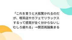 「これを言うと大抵驚かれるのだが、喫茶店やカフェでリラックスするって感覚が全く分からないしむしろ疲れる」→賛否両論集まる